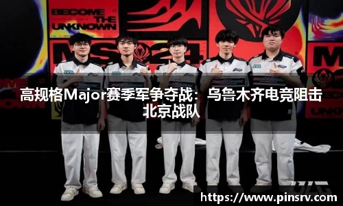 高规格Major赛季军争夺战：乌鲁木齐电竞阻击北京战队