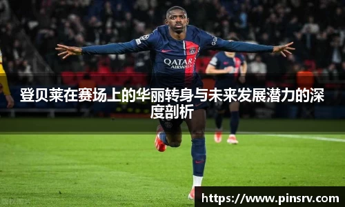 登贝莱在赛场上的华丽转身与未来发展潜力的深度剖析