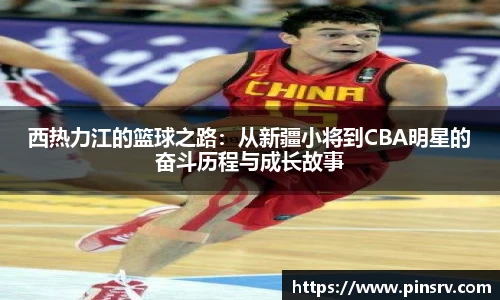 西热力江的篮球之路：从新疆小将到CBA明星的奋斗历程与成长故事