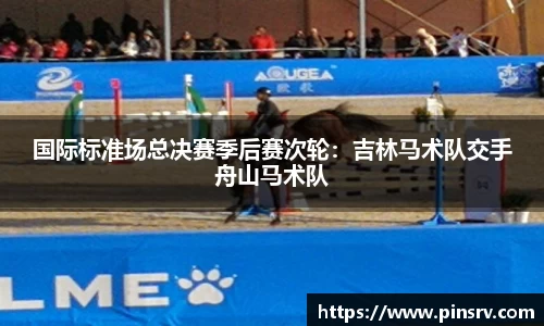 国际标准场总决赛季后赛次轮：吉林马术队交手舟山马术队