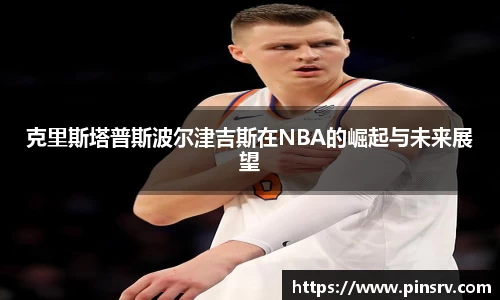 克里斯塔普斯波尔津吉斯在NBA的崛起与未来展望