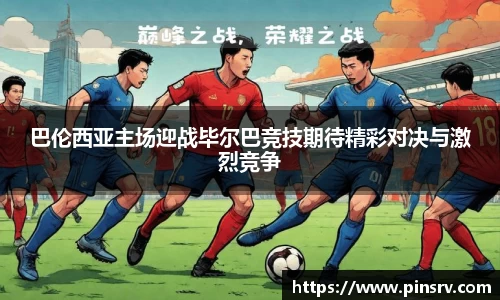 巴伦西亚主场迎战毕尔巴竞技期待精彩对决与激烈竞争